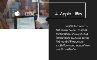 4. Apple : IBM
โดยIBM จัดทําแอพกวา
100 แอพและ Solution ทางธุรกิจ
สําหรับใชงานบน iPhone และ iPad
โดยเฉพาะระบบ IBM Cloud Service
ที่สรางมาเพื่อใชกับระบบ iOS
รวมถึงเรื่องระบบความปลอดภัยและ
การบริหารเครื่องมือ
 