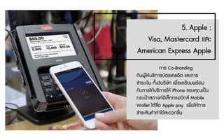 5. Apple :
Visa, Mastercard และ
American Express Apple
การ Co-Branding
กับผูใหบริการบัตรเครดิต และการ
ชําระเงิน ทั้ง3บริษัท เพื่อเตรียมพรอม
กับการใหบริการให iPhone ของคุณเปน
กระเปาสตางคอิเล็กทรอนิกส Mobile
Wallet ใตชื่อ Apple pay เพื่อใหการ
ชําระสินคาทําไดสะดวกขึ้น
 