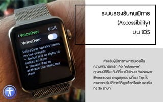 สําหรับผูพิการทางการมองเห็น
ความสามารถแรก คือ 'Voiceover'
คุณสมบัติคือ ทันทีที่เราเปดโหมด Voiceover
iPhoneของเราจะพูดทุกอยางที่เรา Tap ไป
สามารถปรับไดวาจะใหพูดเร็วหรือชา รองรับ
ถึง 36 ภาษา
ระบบรองรับคนพิการ
(Accessibility)
บน iOS
 