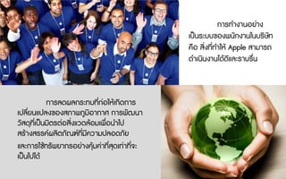 การลดผลกระทบที่กอใหเกิดการ
เปลี่ยนแปลงของสภาพภูมิอากาศ การพัฒนา
วัสดุที่เปนมิตรตอสิ่งแวดลอมเพื่อนําไป
สรางสรรคผลิตภัณฑที่มีความปลอดภัย
และการใชทรัพยากรอยางคุมคาที่สุดเทาที่จะ
เปนไปได
การทํางานอยาง
เปนระบบของพนักงานในบริษัท
คือ สิ่งที่ทําให Apple สามารถ
ดําเนินงานไดดีและราบรื่น
 