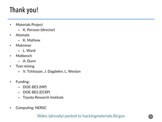 •  Materials Project
–  K. Persson (director)
•  Atomate
–  K. Mathew
•  Matminer
–  L. Ward
•  Matbench
–  A. Dunn
•  Text mining
–  V. Tshitoyan, J. Dagdelen, L. Weston
•  Funding:
–  DOE-BES (MP)
–  DOE-BES (ECRP)
–  Toyota Research Institute
•  Computing: NERSC
49
Thank you!
Slides (already) posted to hackingmaterials.lbl.gov
 