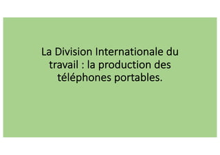 La Division Internationale du
travail : la production des
téléphones portables.
 