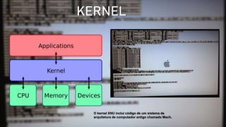 KERNEL
O kernel XNU inclui código de um sistema de
arquitetura de computador antigo chamado Mach.
 