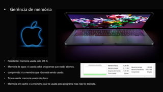 • Residente: memoria usada pelo OS X.
• Memória de apps: é usada pelos programas que estão abertos.
• comprimido: é a memória que não está sendo usado.
• Troca usada: memoria usada do disco
• Memória em cache: é a memória que foi usada pelo programa mas não foi liberada.
• Gerência de memória
 