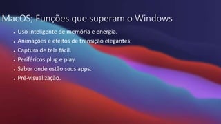MacOS; Funções que superam o Windows
● Uso inteligente de memória e energia.
● Animações e efeitos de transição elegantes.
● Captura de tela fácil.
● Periféricos plug e play.
● Saber onde estão seus apps.
● Pré-visualização.
 
