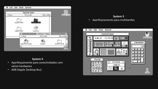 System 4
• Aperfeiçoamento para conectividades com
vários hardwares
• ADB (Apple Desktop Bus)
System 5
• Aperfeiçoamento para multitarefas
 