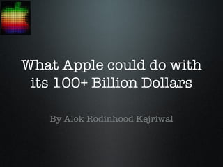 What Apple could do with
 its 100+ Billion Dollars

   By Alok Rodinhood Kejriwal
 
