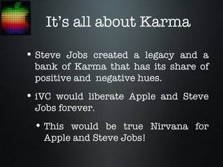 It’s all about Karma

• Steve Jobs created a legacy and a
 bank of Karma that has its share of
 positive and negative hues.
• iVC would liberate Apple and Steve
 Jobs forever.
 • This would be true Nirvana for
   Apple and Steve Jobs!
 