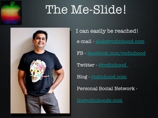 The Me-Slide!
    I can easily be reached!
    e-mail - alok@rodinhood.com

    FB - facebook.com/rodinhood

    Twitter - @rodinhood

    Blog - rodinhood.com

    Personal Social Network -

    therodinhoods.com
 