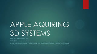 APPLE AQUIRING
3D SYSTEMSMERGERS & ACQUISITIONS
JUNE, 2013
BY RACHA ISMAIL, ISALINE CHARPENTIER, KIKI AMADI MEKOMAM & ANTHONY TERZIAN
 