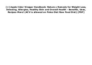 [+] Apple Cider Vinegar Handbook: Nature s Remedy for Weight Loss,
Detoxing, Allergies, Healthy Skin and Overall Health - Benefits, Uses,
Recipes More! (ACV is allowed on Paleo Diet Raw Food Diet) [PDF]
Downlaod Apple Cider Vinegar Handbook: Nature s Remedy for Weight Loss, Detoxing, Allergies, Healthy Skin and Overall Health - Benefits, Uses, Recipes More! (ACV is allowed on Paleo Diet Raw Food Diet) (Shae Harper) Free Online
 