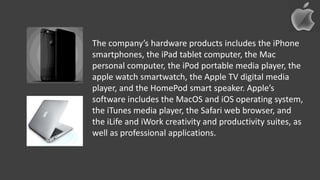 The company’s hardware products includes the iPhone
smartphones, the iPad tablet computer, the Mac
personal computer, the ...