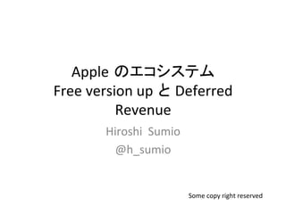 Apple のエコシステム	
  
Free	
  version	
  up と Deferred	
  
Revenue	
Hiroshi	
  	
  Sumio	
  
@h_sumio	
Some	
  copy	
  right	
  reserved	
  	
 