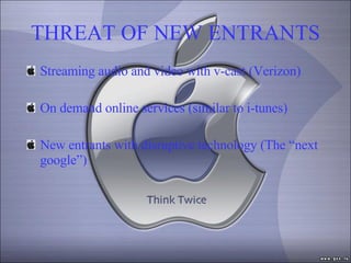 THREAT OF NEW ENTRANTS Streaming audio and video with v-cast (Verizon) On demand online services (similar to i-tunes) New entrants with disruptive technology (The “next google”) 