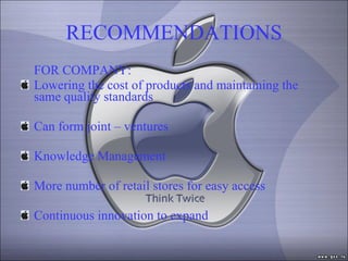 RECOMMENDATIONS FOR COMPANY: Lowering the cost of products and maintaining the same quality standards Can form joint – ventures Knowledge Management More number of retail stores for easy access  Continuous innovation to expand  