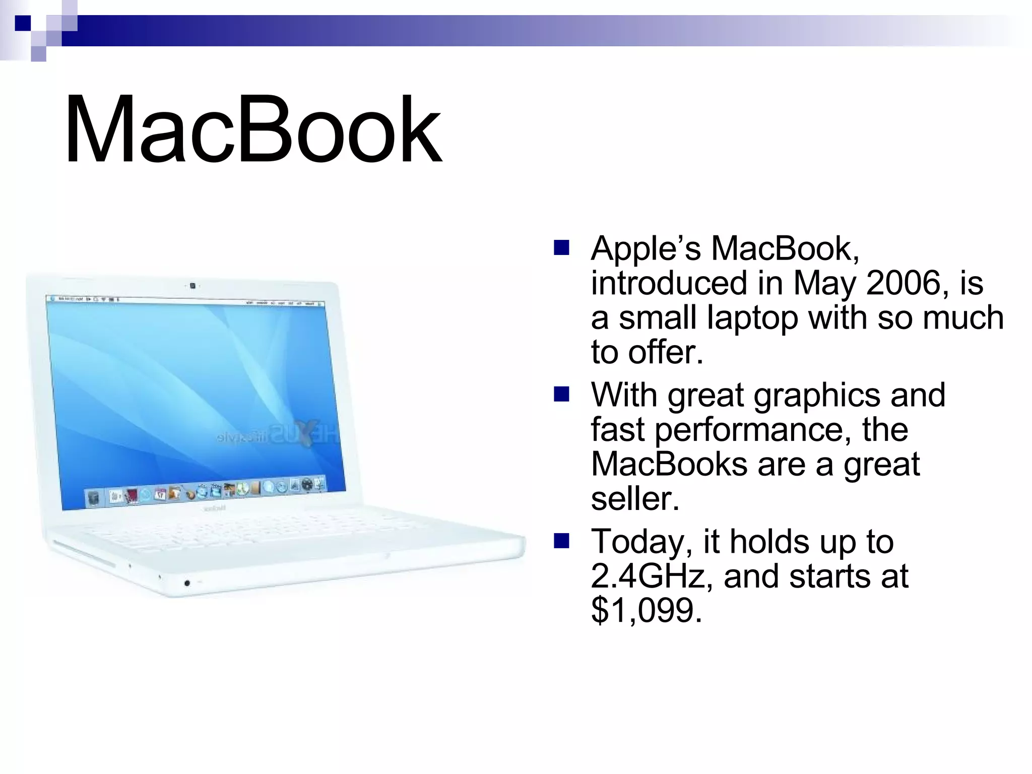 MacBook Apple’s MacBook, introduced in May 2006, is a small laptop with so much to offer.  With great graphics and fast performance, the MacBooks are a great seller. Today, it holds up to 2.4GHz, and starts at $1,099. 