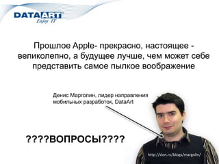 Прошлое Apple- прекрасно, настоящее -
великолепно, а будущее лучше, чем может себе
представить самое пылкое воображение
Денис Марголин, лидер направления
мобильных разработок, DataArt
????ВОПРОСЫ????
http://slon.ru/blogs/margolin/
 