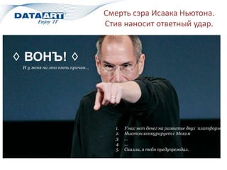 Смерть сэра Исаака Ньютона.
Стив наносит ответный удар.
♢ ВОНЪ! ♢
И у меня на это пять причин…
1. У нас нет денег на развитие двух платформ
2. Ньютон конкурирует с Маком
3. …
4. …
5. Скалли, я тебя предупреждал.
 