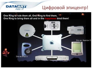 Цифровой эпицентр!
Это не iPod 
Это не Ньютон 
One Ring to rule them all, One Ring to find them,
One Ring to bring them all and in the happiness bind them!
 