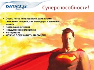 Суперспособности!
 Очень легко пользоваться даже такими
сложными вещами, как календарь и записная
книжка
 Настоящий интернет
 Продуманная эргономика
 Не тормозит
 МОЖНО ПОКАЗЫВАТЬ ПАЛЬЦЕМ!
 