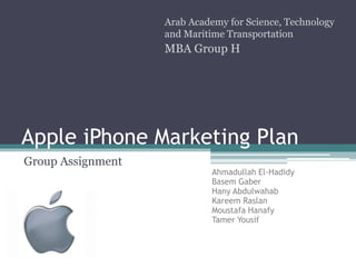 Apple iPhone Marketing Plan
Group Assignment
Arab Academy for Science, Technology
and Maritime Transportation
MBA Group H
Ahmadullah El-Hadidy
Basem Gaber
Hany Abdulwahab
Kareem Raslan
Moustafa Hanafy
Tamer Yousif
 