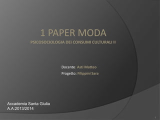 1 PAPER MODA
PSICOSOCIOLOGIA DEI CONSUMI CULTURALI II

Docente: Asti Matteo
Progetto: Filippini Sara

Accademia Santa Giulia
A.A:2013/2014
1

 