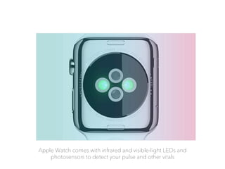 Apple Watch comes with infrared and visible-light LEDs and
photosensors to detect your pulse and other vitals