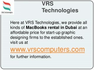 VRS
Technologies
Here at VRS Technologies, we provide all
kinds of MacBooks rental in Dubai at an
affordable price for start-up graphic
designing firms to the established ones.
visit us at
www.vrscomputers.com
for further information.
 