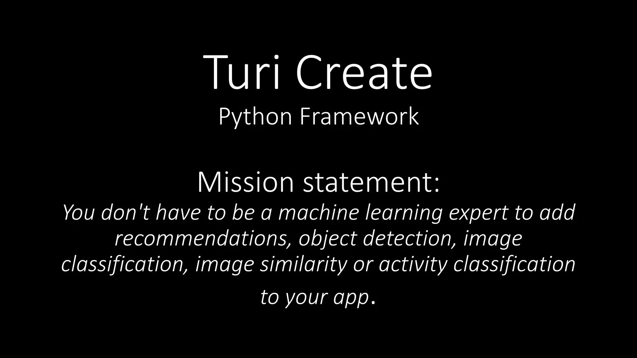 Turi Create
Python Framework
Mission statement:
You don't have to be a machine learning expert to add
recommendations, object detection, image
classification, image similarity or activity classification
to your app.
 