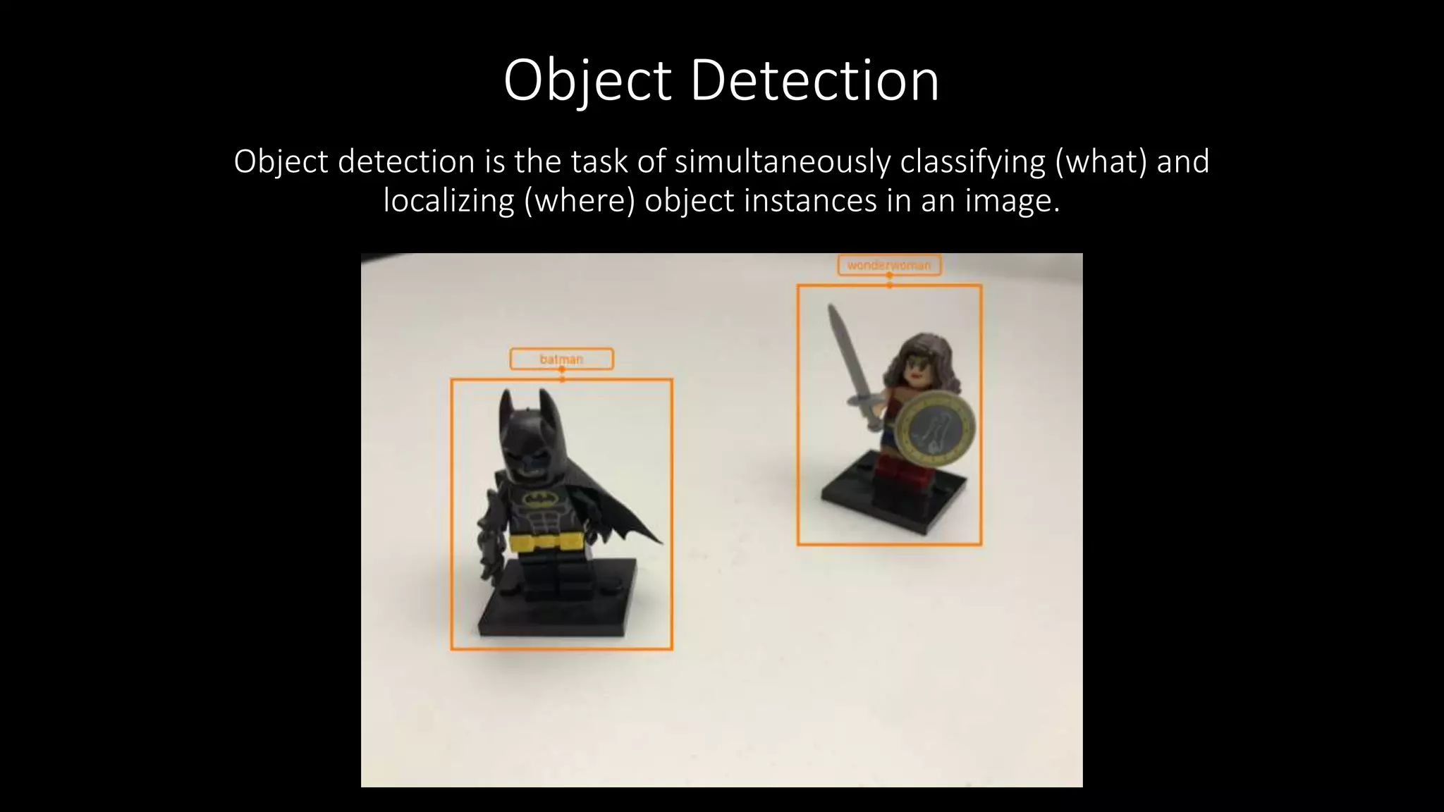 Object Detection
Object detection is the task of simultaneously classifying (what) and
localizing (where) object instances in an image.
 