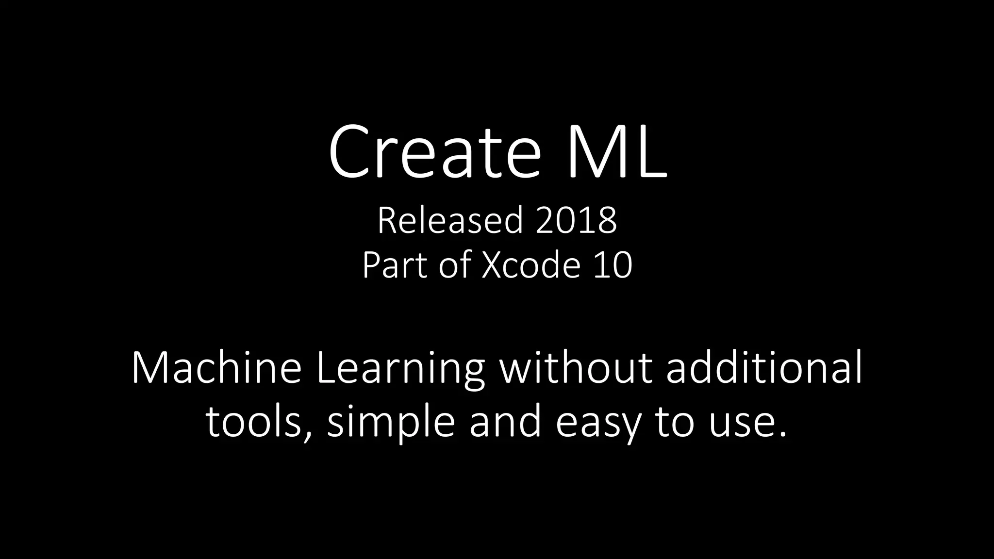 Create ML
Released 2018
Part of Xcode 10
Machine Learning without additional
tools, simple and easy to use.
 