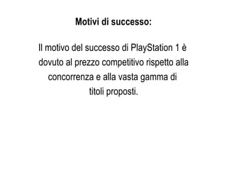 Motivi di successo: Il motivo del successo di PlayStation 1 è  dovuto al prezzo competitivo rispetto alla concorrenza e alla vasta gamma di  titoli proposti. 