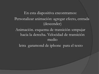 En esta diapositiva encontramos:
Personalizar animación: agregar efecto, entrada
                  (descender)
Animación. esquema de transición :empujar
   hacia la derecha. Velocidad de transición
                     medio
  letra garamond de iphone para el texto
 