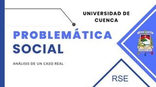 UNIVERSIDAD DE
CUENCA
PROBLEMÁTICA
SOCIAL
ANÁLISIS DE UN CASO REAL
RSE
 