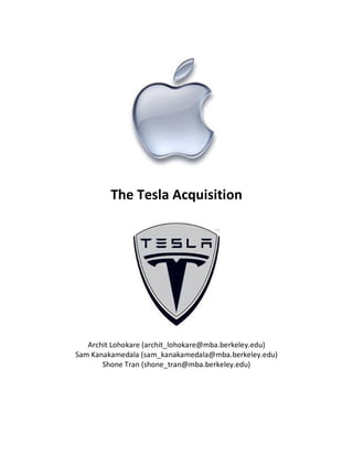 The Tesla Acquisition




   Archit Lohokare (archit_lohokare@mba.berkeley.edu)
Sam Kanakamedala (sam_kanakamedala@mba.berkeley.edu)
       Shone Tran (shone_tran@mba.berkeley.edu)
 