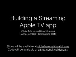 Building a Streaming
Apple TV app
Chris Adamson (@invalidname)
CocoaConf DC • September, 2016
Slides will be available at slideshare.net/invalidname
Code will be available at github.com/invalidstream
 