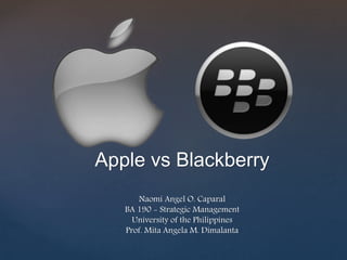 Apple vs Blackberry
Naomi Angel O. Caparal
BA 190 - Strategic Management
University of the Philippines
Prof. Mita Angela M. Dimalanta
 