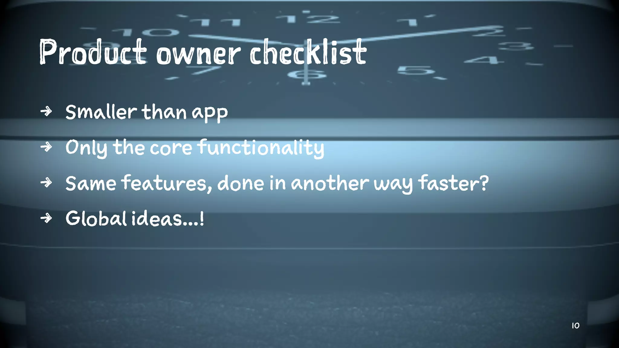 Product owner checklist
4 Smaller than app
4 Only the core functionality
4 Same features, done in another way faster?
4 Global ideas...!
10
 