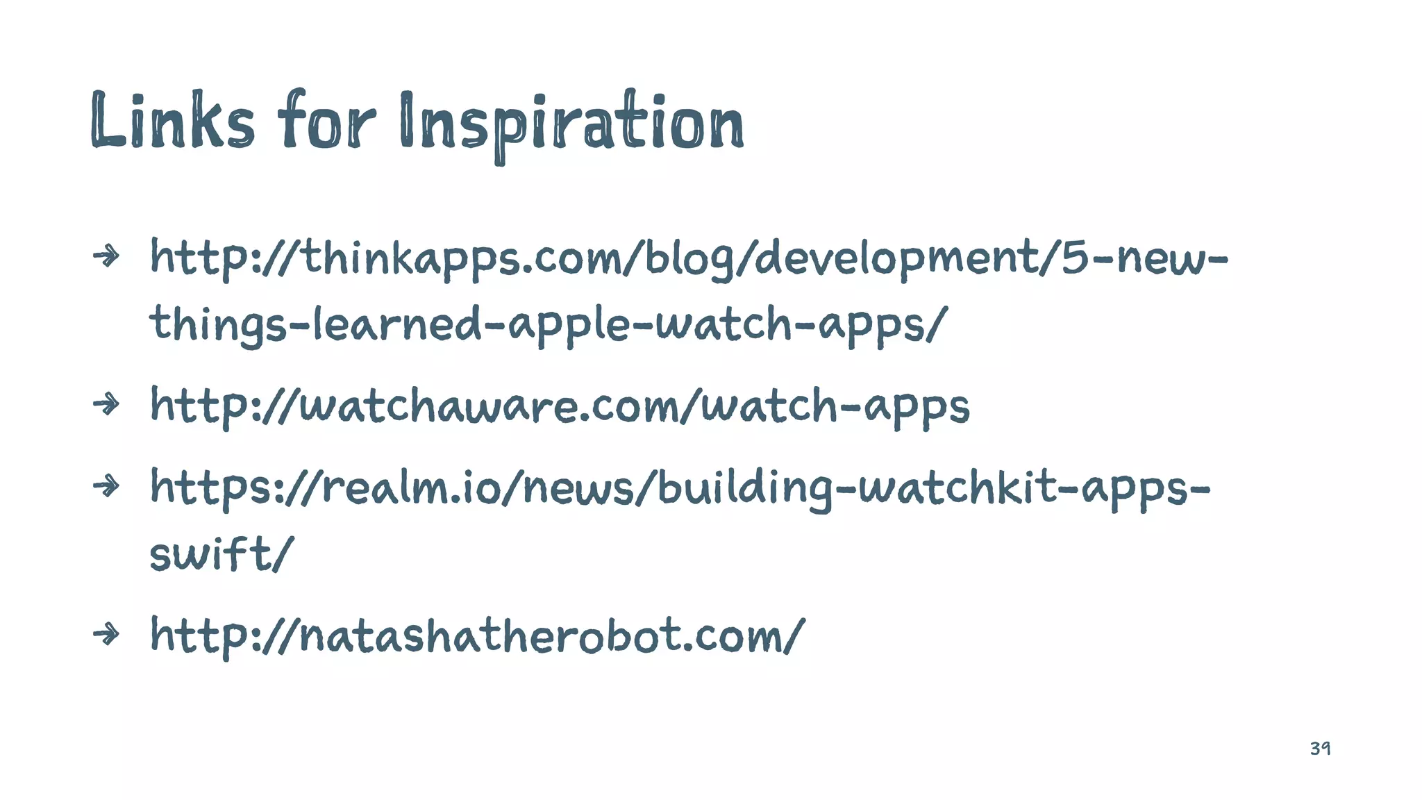 Links for Inspiration
4 http://thinkapps.com/blog/development/5-new-
things-learned-apple-watch-apps/
4 http://watchaware.com/watch-apps
4 https://realm.io/news/building-watchkit-apps-
swift/
4 http://natashatherobot.com/
39
 