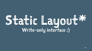Static Layout*
Write-only interface :)
23