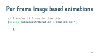 Per frame Image based animations
// I wonder if I can do like this
[UIView animateWithDuration:5 completion:^{
}]
24
 