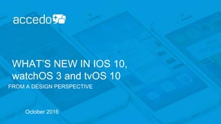 WHAT’S NEW IN IOS 10,
watchOS 3 and tvOS 10
FROM A DESIGN PERSPECTIVE
October 2016
 
