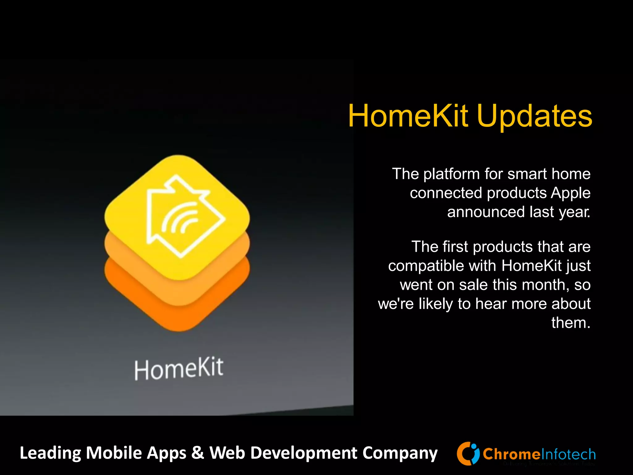 Leading Mobile Apps & Web Development Company
HomeKit Updates
The platform for smart home
connected products Apple
announced last year.
The first products that are
compatible with HomeKit just
went on sale this month, so
we're likely to hear more about
them.
 