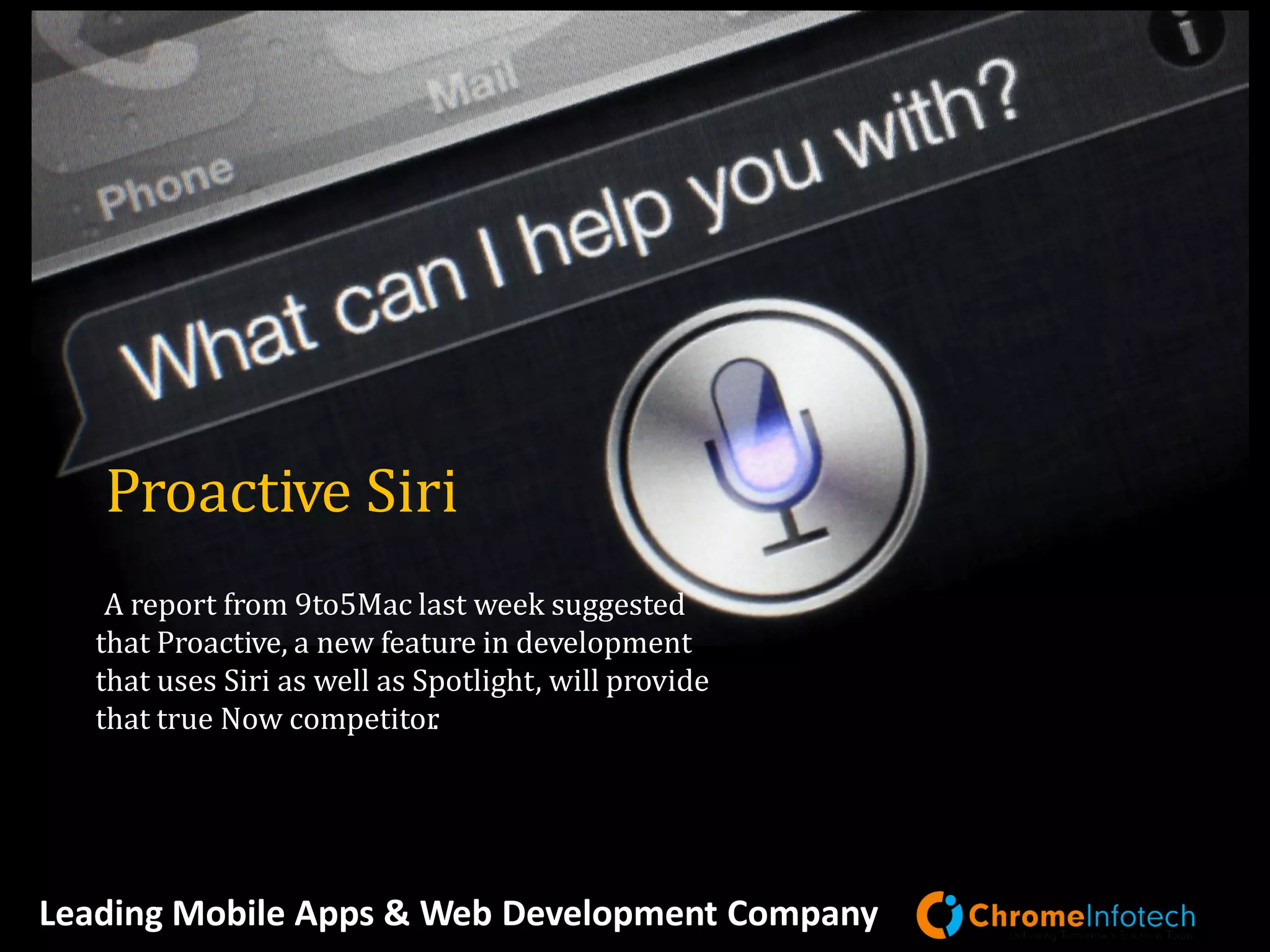 Leading Mobile Apps & Web Development Company
A report from 9to5Mac last week suggested
that Proactive, a new feature in development
that uses Siri as well as Spotlight, will provide
that true Now competitor.
Proactive Siri
 