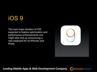 Leading Mobile Apps & Web Development Company
The next major iteration of iOS
expected to feature optimization and
performance enhancements and
might also end up announcing a
new keyboard for its iPhones and
iPads.
iOS 9
 