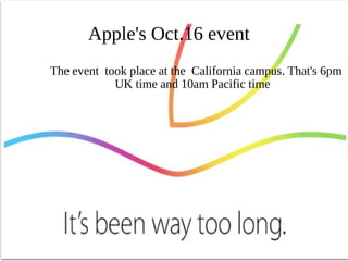 Apple's Oct.16 event 
The event took place at the California campus. That's 6pm 
UK time and 10am Pacific time 
The event takes place at the California campus. That's 6pm UK 
time and 10am Pacific time 
 