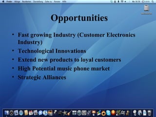 Opportunities   Fast growing Industry (Customer Electronics Industry) Technological Innovations Extend new products to loyal customers High Potential music phone market Strategic Alliances   