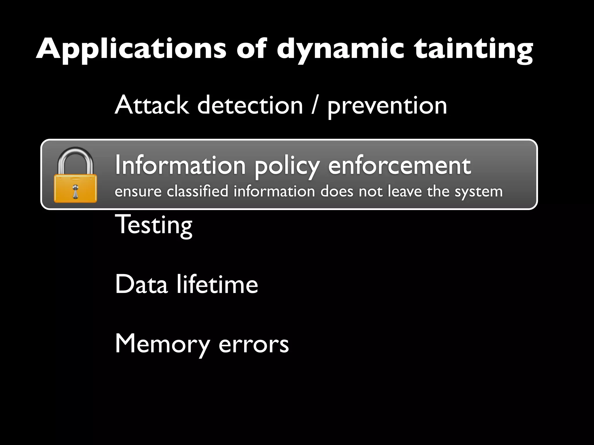 Information policy enforcement
ensure classiﬁed information does not leave the system
Attack detection / prevention
Information policy enforcement
Testing
Data lifetime
Applications of dynamic tainting
Memory errors
 