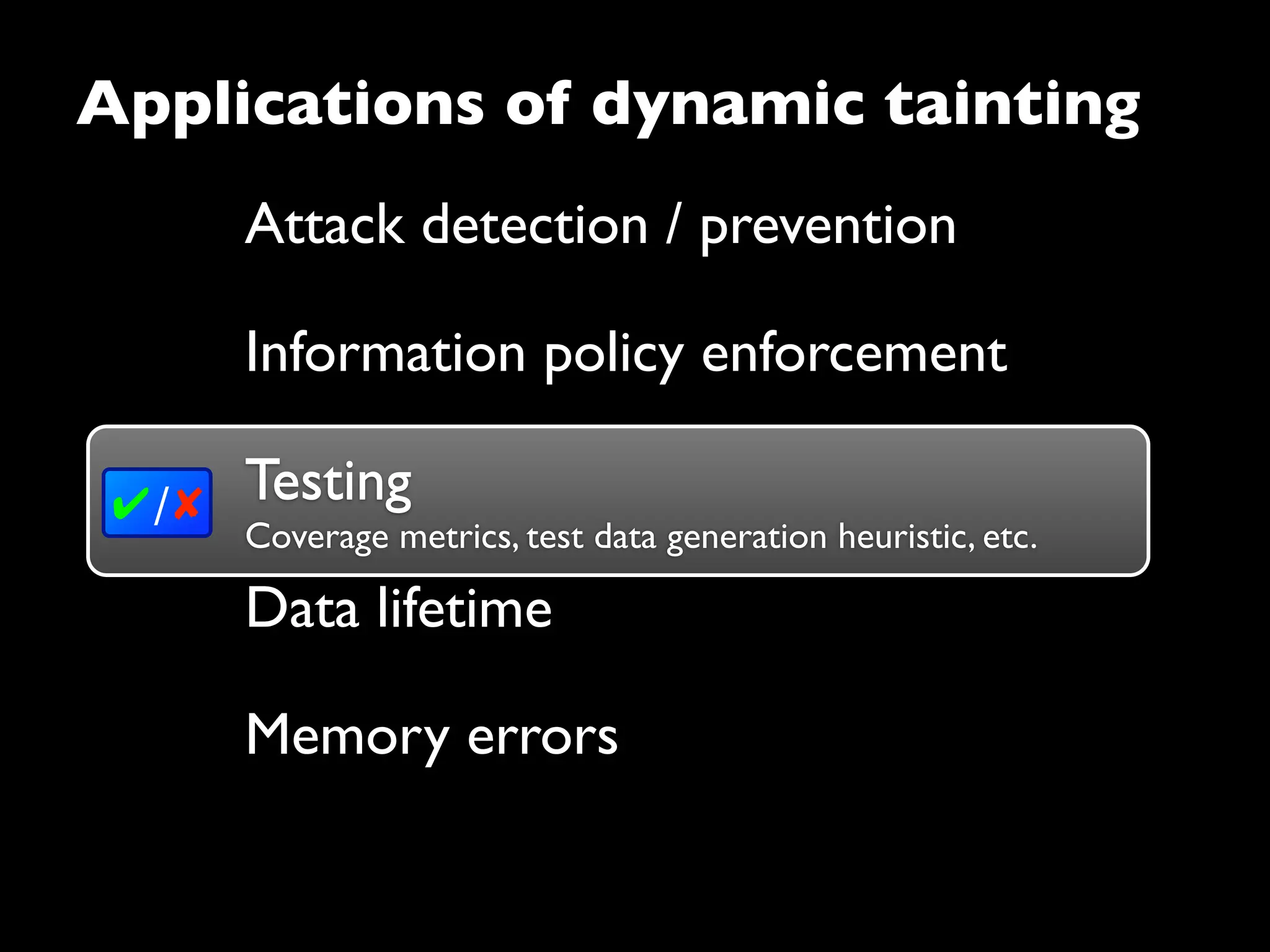 Testing
Coverage metrics, test data generation heuristic, etc.
✔/✘
Attack detection / prevention
Information policy enforcement
Testing
Data lifetime
Applications of dynamic tainting
Memory errors
 