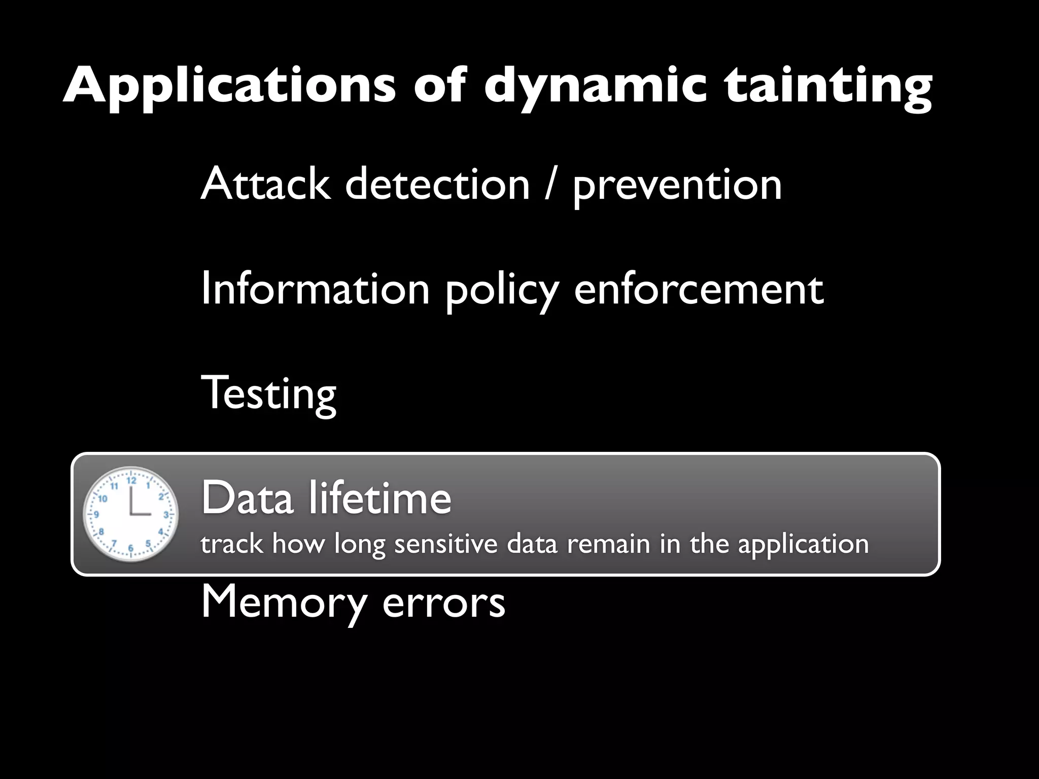 Data lifetime
track how long sensitive data remain in the application
Attack detection / prevention
Information policy enforcement
Testing
Data lifetime
Applications of dynamic tainting
Memory errors
 
